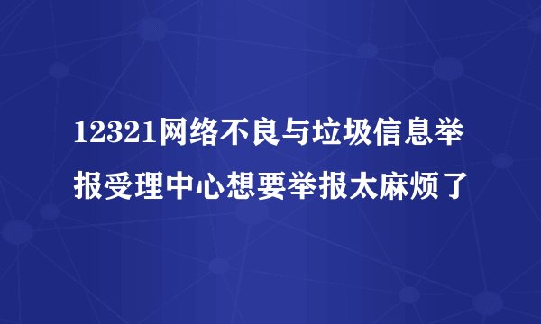12321网络不良与垃圾信息举报受理中心想要举报太麻烦了