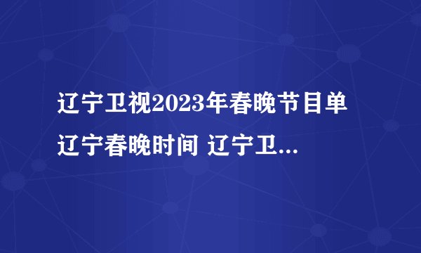 辽宁卫视2023年春晚节目单 辽宁春晚时间 辽宁卫视春节联欢晚会2023年节目单