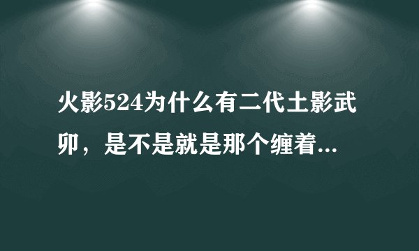 火影524为什么有二代土影武卯，是不是就是那个缠着纱布的人？