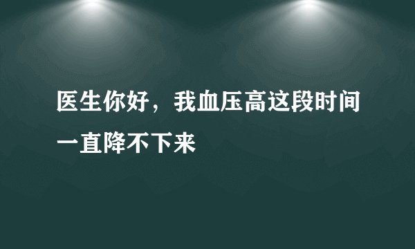 医生你好，我血压高这段时间一直降不下来