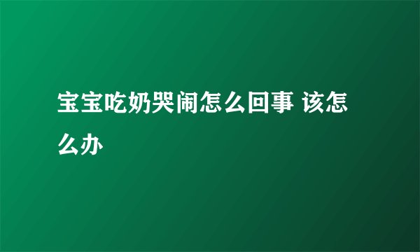宝宝吃奶哭闹怎么回事 该怎么办