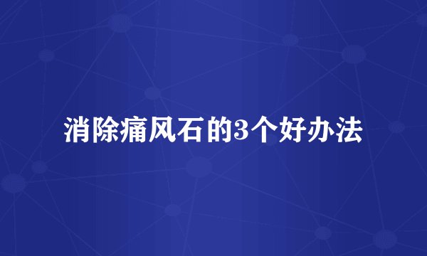 消除痛风石的3个好办法