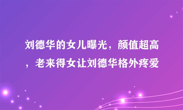 刘德华的女儿曝光，颜值超高，老来得女让刘德华格外疼爱