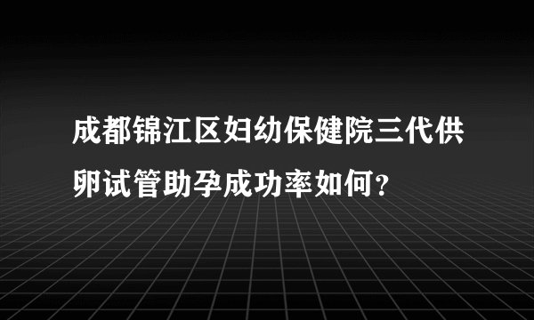 成都锦江区妇幼保健院三代供卵试管助孕成功率如何？