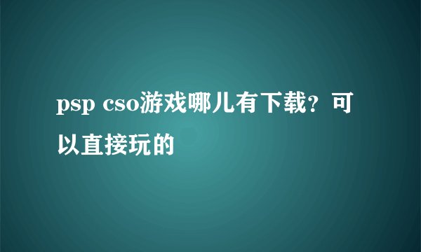 psp cso游戏哪儿有下载？可以直接玩的