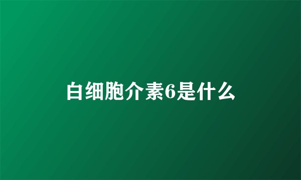 白细胞介素6是什么