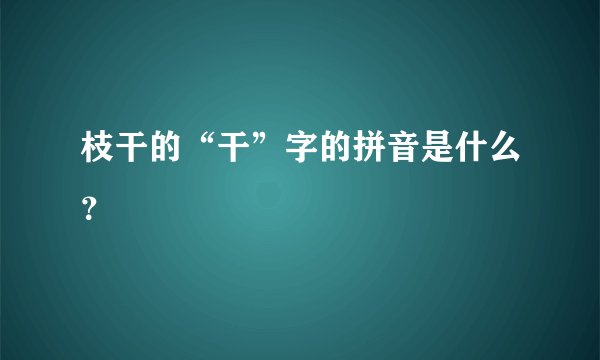 枝干的“干”字的拼音是什么？