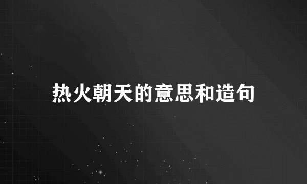 热火朝天的意思和造句