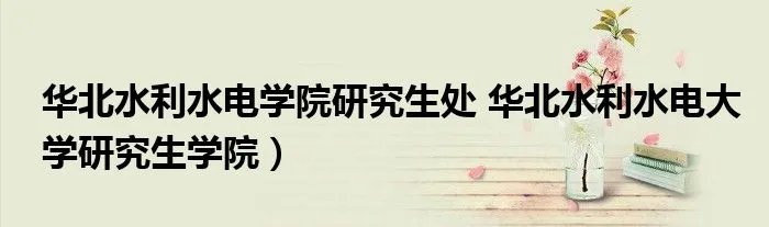 华北水利水电学院研究生处 华北水利水电大学研究生学院）