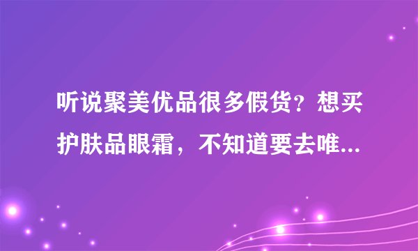 听说聚美优品很多假货？想买护肤品眼霜，不知道要去唯品会买还是聚美优品好，给个建议吧。