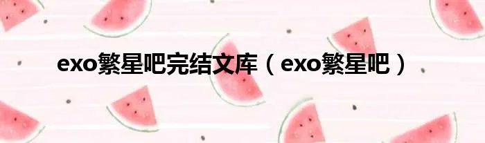 exo繁星吧完结文库（exo繁星吧）
