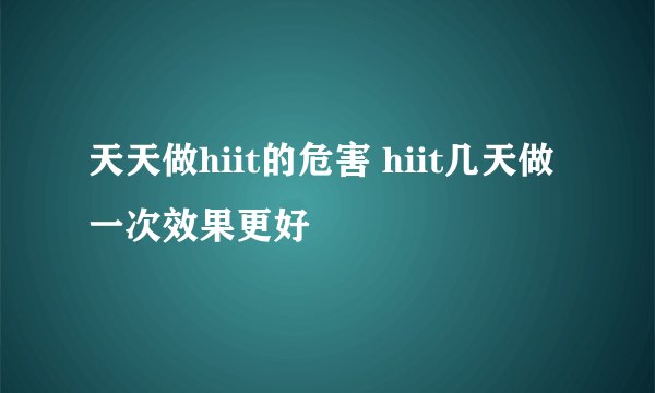 天天做hiit的危害 hiit几天做一次效果更好