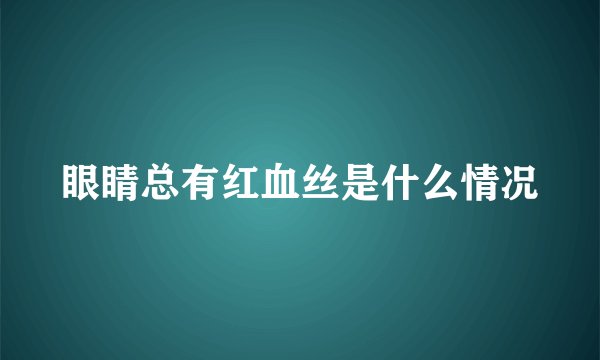 眼睛总有红血丝是什么情况