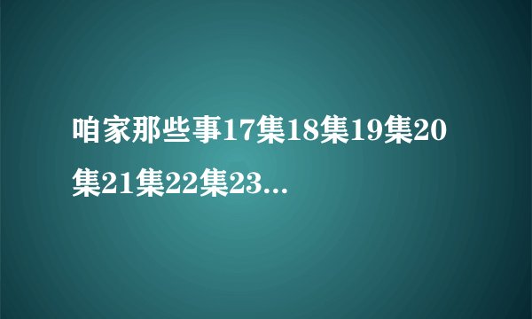 咱家那些事17集18集19集20集21集22集23集24集播放地址 咱家那些事百度影音第17-24集剧情介绍