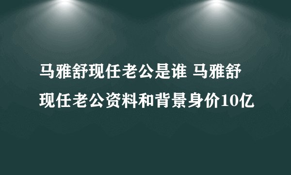 马雅舒现任老公是谁 马雅舒现任老公资料和背景身价10亿