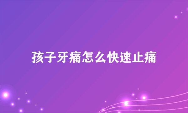 孩子牙痛怎么快速止痛