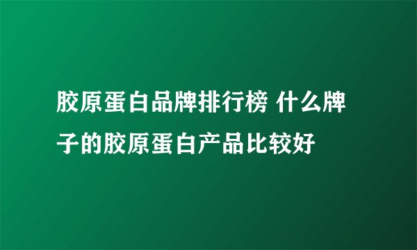 胶原蛋白品牌排行榜 什么牌子的胶原蛋白产品比较好