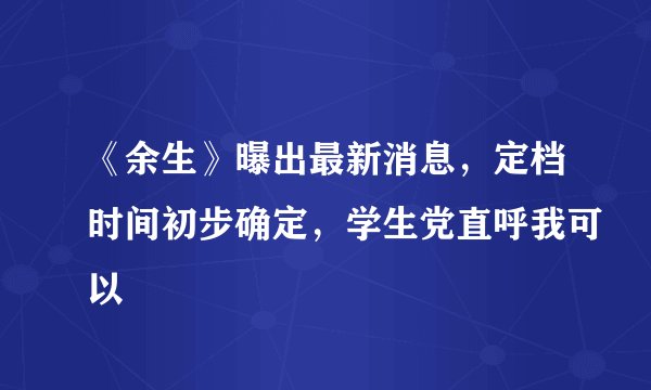 《余生》曝出最新消息，定档时间初步确定，学生党直呼我可以
