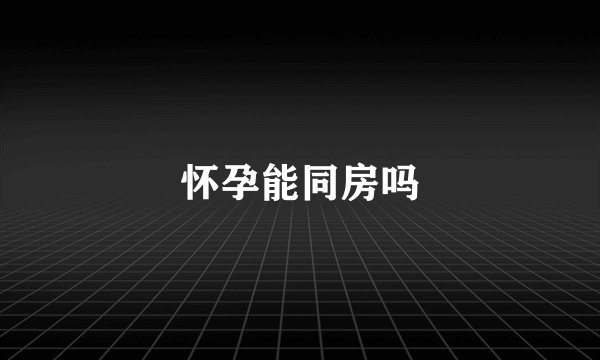 怀孕能同房吗