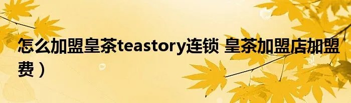 怎么加盟皇茶teastory连锁 皇茶加盟店加盟费）
