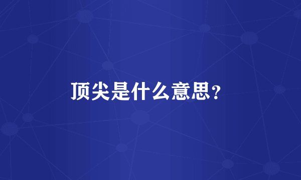 顶尖是什么意思？