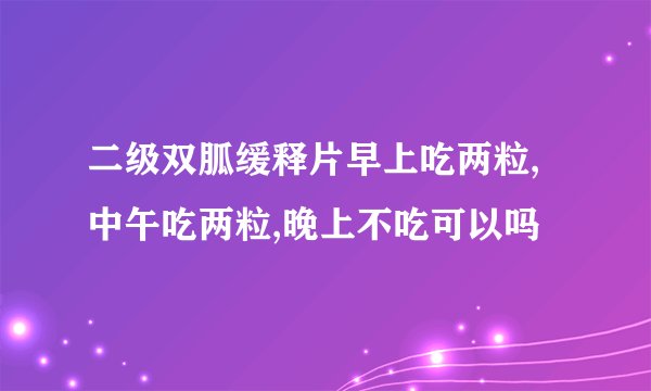 二级双胍缓释片早上吃两粒,中午吃两粒,晚上不吃可以吗