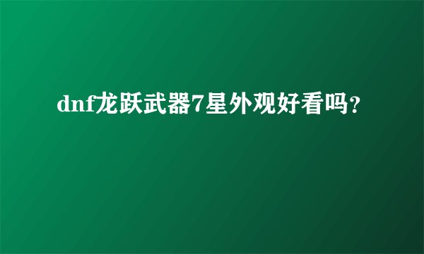 dnf龙跃武器7星外观好看吗？