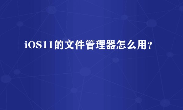 iOS11的文件管理器怎么用？