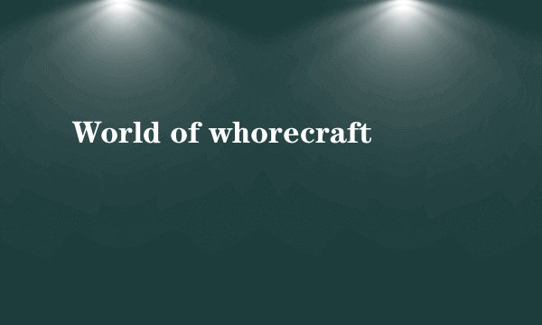 World of whorecraft