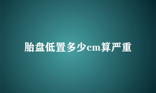 胎盘低置多少cm算严重