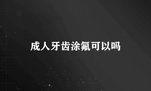 成人牙齿涂氟可以吗
