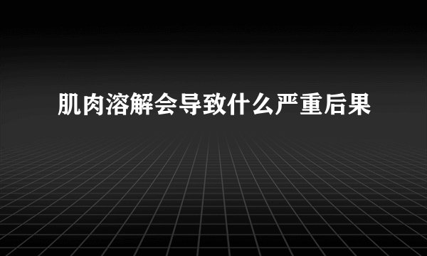 肌肉溶解会导致什么严重后果