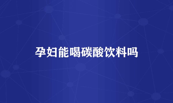 孕妇能喝碳酸饮料吗