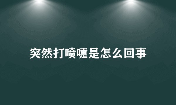 突然打喷嚏是怎么回事