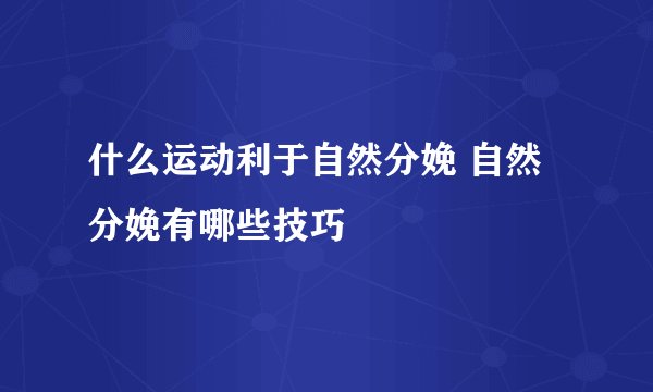 什么运动利于自然分娩 自然分娩有哪些技巧