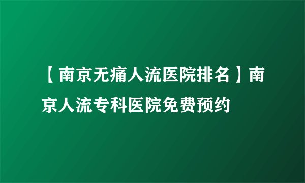 【南京无痛人流医院排名】南京人流专科医院免费预约