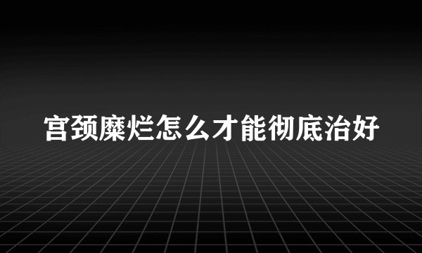 宫颈糜烂怎么才能彻底治好