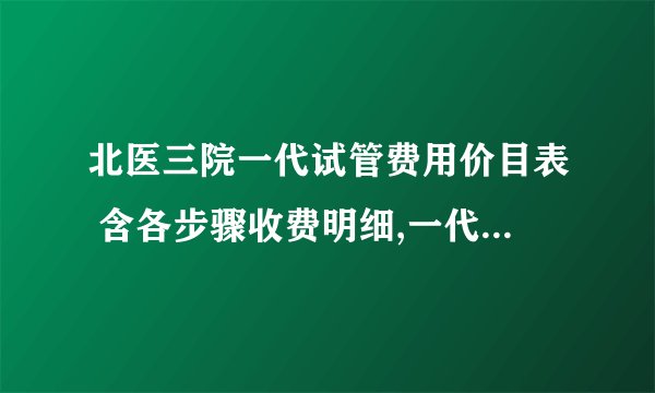 北医三院一代试管费用价目表 含各步骤收费明细,一代试管婴儿费用