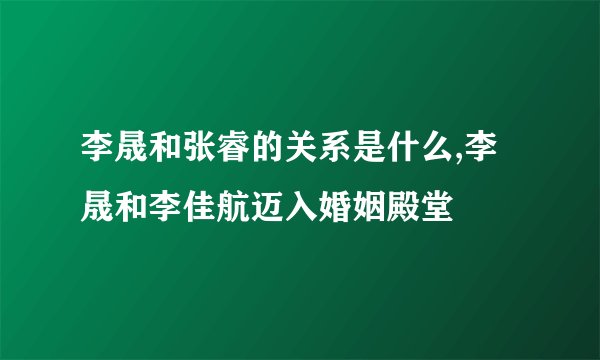李晟和张睿的关系是什么,李晟和李佳航迈入婚姻殿堂