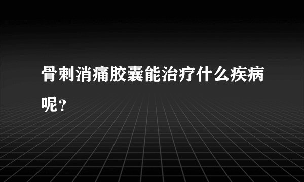 骨刺消痛胶囊能治疗什么疾病呢？
