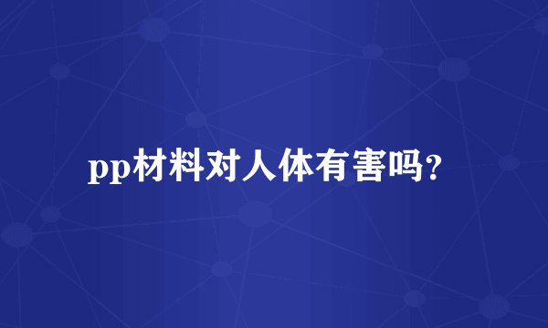 pp材料对人体有害吗？