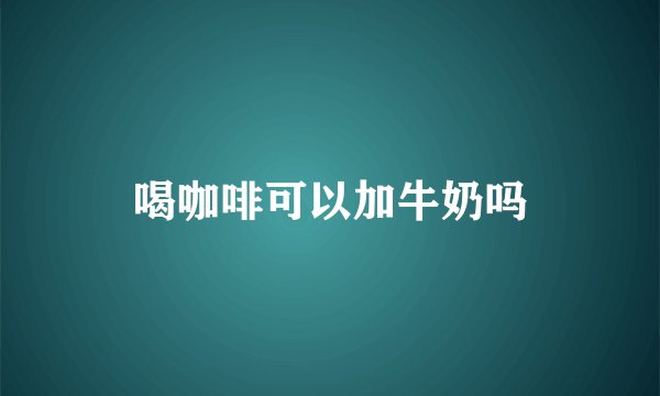 喝咖啡可以加牛奶吗