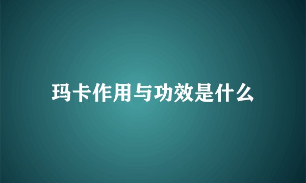 玛卡作用与功效是什么