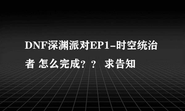 DNF深渊派对EP1-时空统治者 怎么完成？？ 求告知