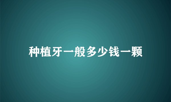 种植牙一般多少钱一颗
