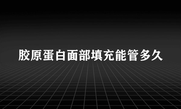 胶原蛋白面部填充能管多久