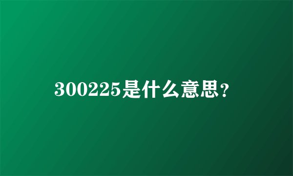 300225是什么意思？