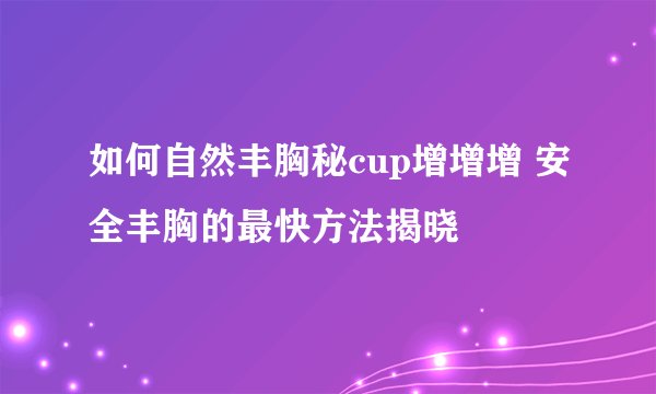 如何自然丰胸秘cup增增增 安全丰胸的最快方法揭晓