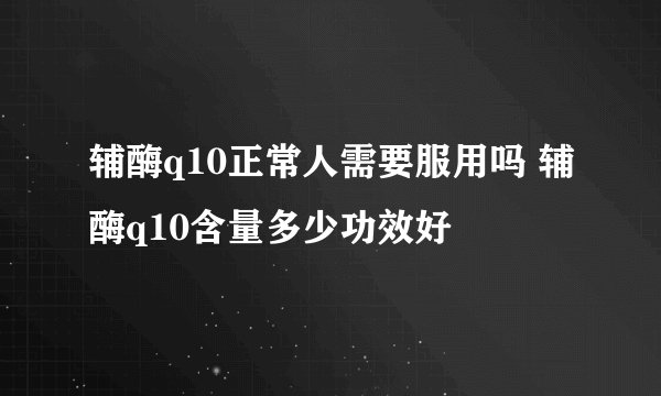 辅酶q10正常人需要服用吗 辅酶q10含量多少功效好