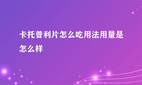 卡托普利片怎么吃用法用量是怎么样